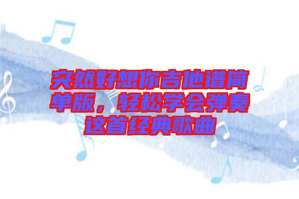 突然好想你吉他譜簡單版，輕松學(xué)會彈奏這首經(jīng)典歌曲