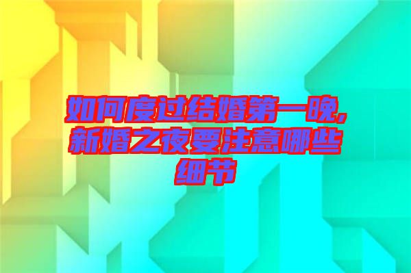 如何度過結(jié)婚第一晚,新婚之夜要注意哪些細(xì)節(jié)