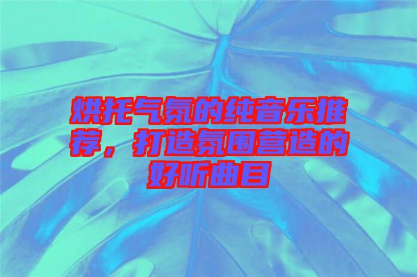 烘托氣氛的純音樂推薦，打造氛圍營造的好聽曲目