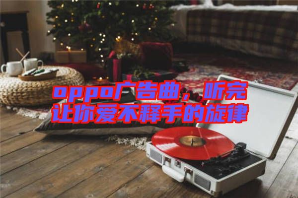 oppo廣告曲，聽完讓你愛不釋手的旋律