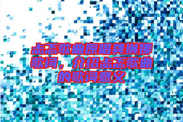 忐忑歌曲原唱龔琳娜歌詞，介紹忐忑歌曲的歌詞意義