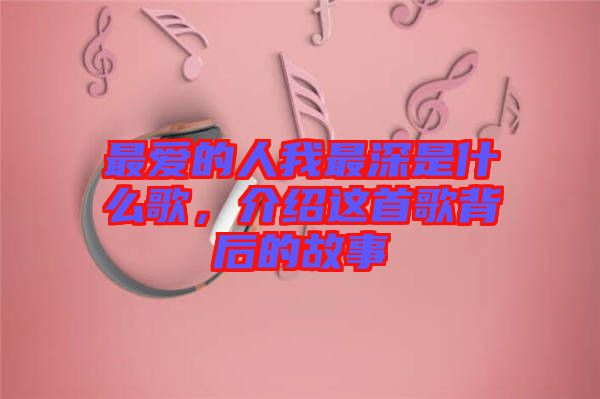 最愛的人我最深是什么歌，介紹這首歌背后的故事