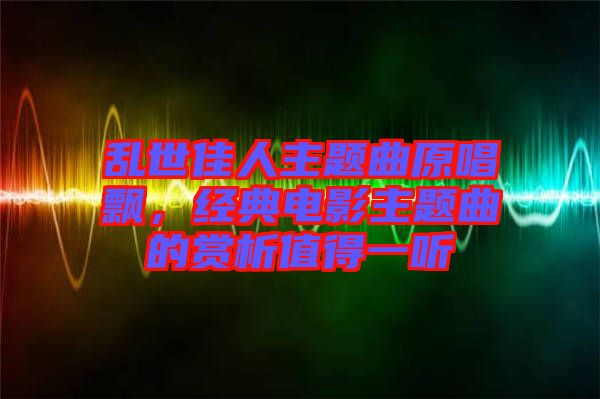 亂世佳人主題曲原唱飄，經(jīng)典電影主題曲的賞析值得一聽