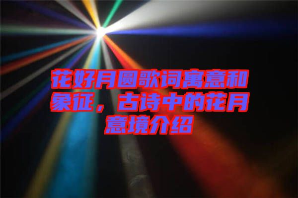 花好月圓歌詞寓意和象征，古詩中的花月意境介紹