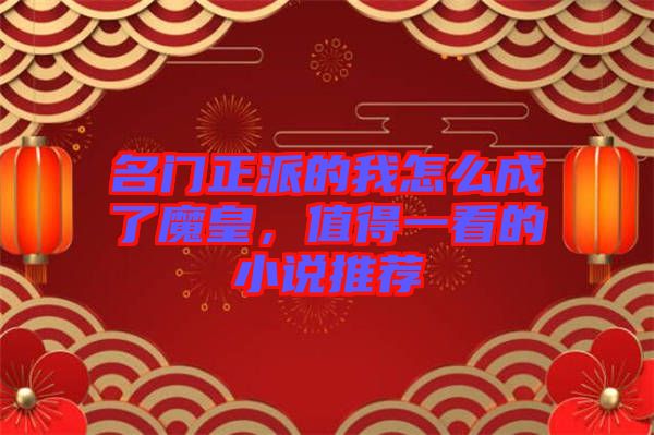 名門(mén)正派的我怎么成了魔皇，值得一看的小說(shuō)推薦