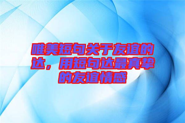 唯美短句關(guān)于友誼的達(dá)，用短句達(dá)最真摯的友誼情感