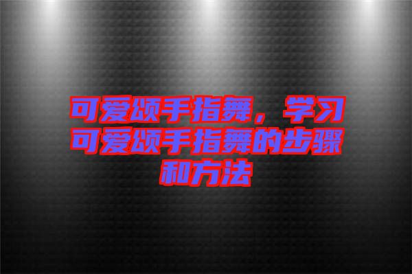 可愛頌手指舞，學(xué)習(xí)可愛頌手指舞的步驟和方法