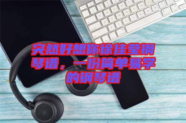 突然好想你徐佳瑩鋼琴譜，一份簡單易學的鋼琴譜