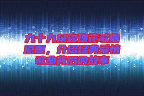 九十九朵玫瑰花歌曲原唱，介紹經(jīng)典愛(ài)情歌曲背后的故事