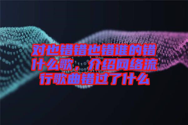 對也錯錯也錯誰的錯什么歌，介紹網(wǎng)絡(luò)流行歌曲錯過了什么