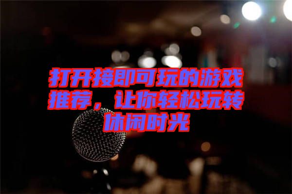 打開接即可玩的游戲推薦，讓你輕松玩轉(zhuǎn)休閑時光