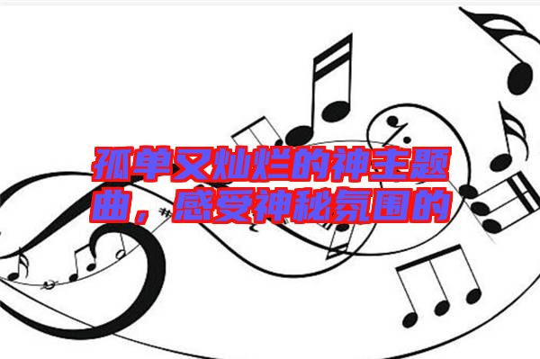 孤單又燦爛的神主題曲，感受神秘氛圍的