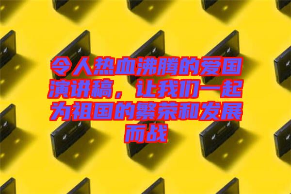 令人熱血沸騰的愛國(guó)演講稿，讓我們一起為祖國(guó)的繁榮和發(fā)展而戰(zhàn)