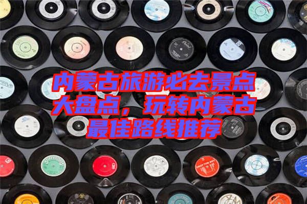 內(nèi)蒙古旅游必去景點(diǎn)大盤(pán)點(diǎn)，玩轉(zhuǎn)內(nèi)蒙古最佳路線推薦