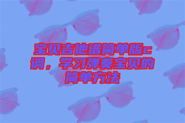 寶貝吉他譜簡(jiǎn)單版c調(diào)，學(xué)習(xí)彈奏寶貝的簡(jiǎn)單方法