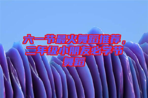 六一節(jié)最火舞蹈推薦，二年級(jí)小朋友必學(xué)節(jié)舞蹈