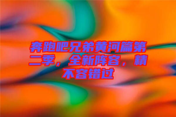 奔跑吧兄弟黃河篇第二季，全新陣容，精不容錯(cuò)過