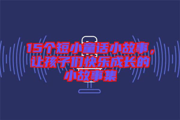 15個(gè)短小童話小故事，讓孩子們快樂成長的小故事集