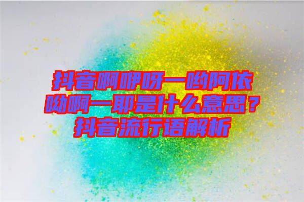 抖音啊咿呀一喲阿依呦啊一耶是什么意思？抖音流行語(yǔ)解析