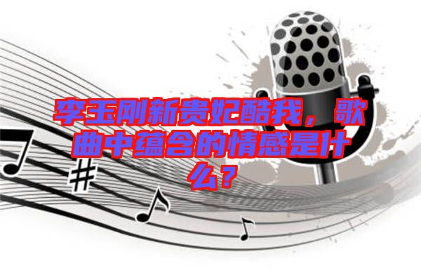 李玉剛新貴妃酷我，歌曲中蘊含的情感是什么？