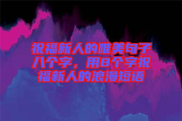 祝福新人的唯美句子八個(gè)字，用8個(gè)字祝福新人的浪漫短語