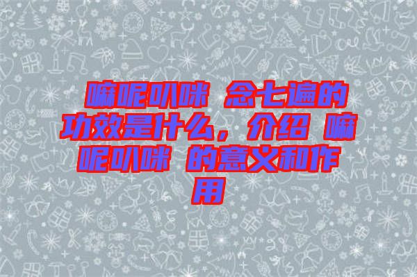 唵嘛呢叭咪吽念七遍的功效是什么，介紹唵嘛呢叭咪吽的意義和作用