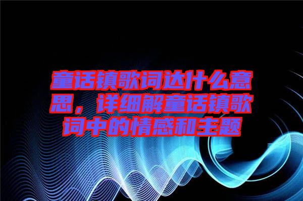 童話鎮(zhèn)歌詞達什么意思，詳細解童話鎮(zhèn)歌詞中的情感和主題