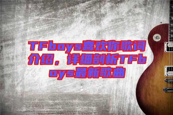 TFboys喜歡你歌詞介紹，詳細(xì)剖析TFboys最新歌曲