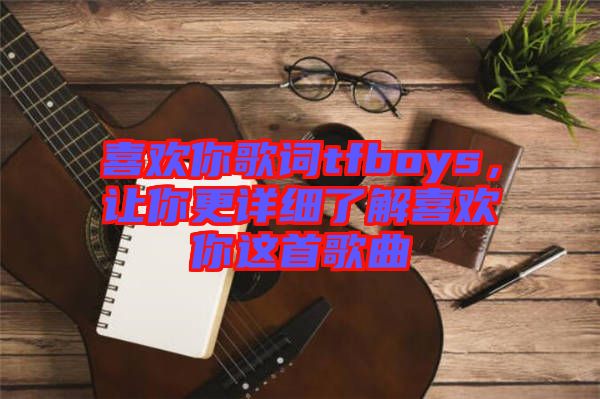 喜歡你歌詞tfboys，讓你更詳細(xì)了解喜歡你這首歌曲