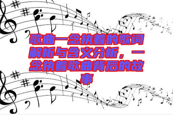 歌曲一念執(zhí)著的歌詞解析與含義分析，一念執(zhí)著歌曲背后的故事