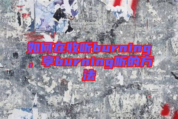 如何在收聽(tīng)burning，享burning聽(tīng)的方法