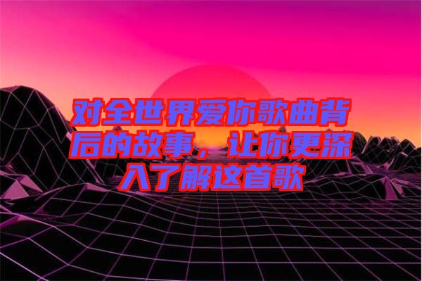 對(duì)全世界愛你歌曲背后的故事，讓你更深入了解這首歌