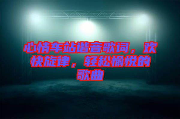 心情車站諧音歌詞，歡快旋律，輕松愉悅的歌曲