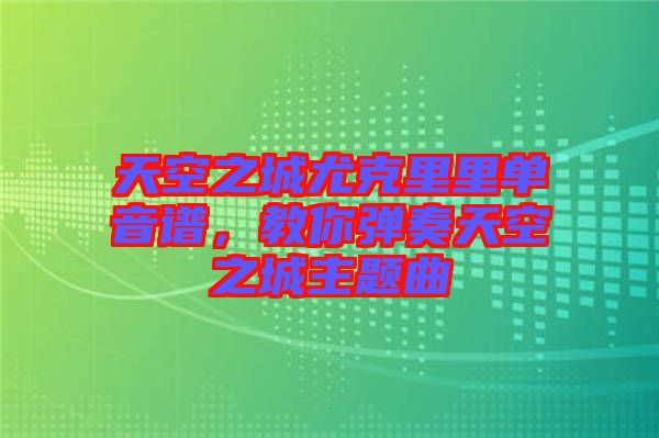 天空之城尤克里里單音譜，教你彈奏天空之城主題曲