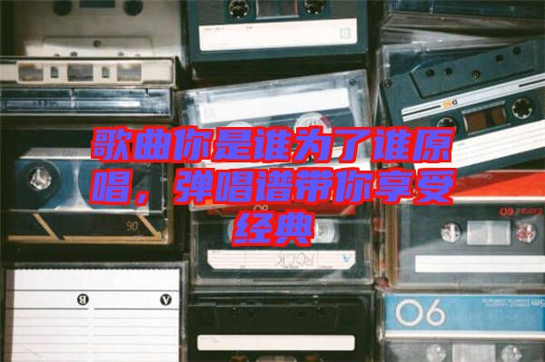 歌曲你是誰為了誰原唱，彈唱譜帶你享受經(jīng)典