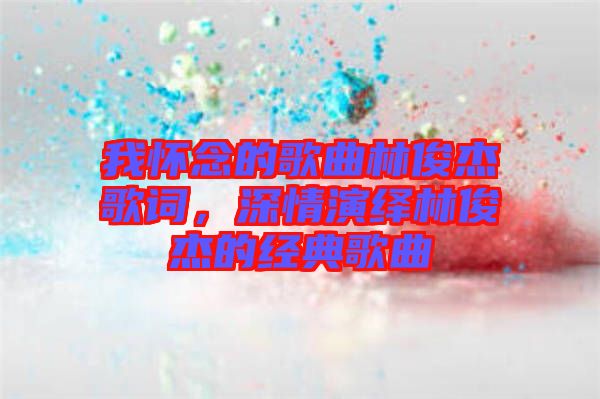 我懷念的歌曲林俊杰歌詞，深情演繹林俊杰的經(jīng)典歌曲