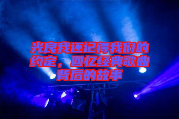 光良我還記得我們的約定，回憶經(jīng)典歌曲背后的故事