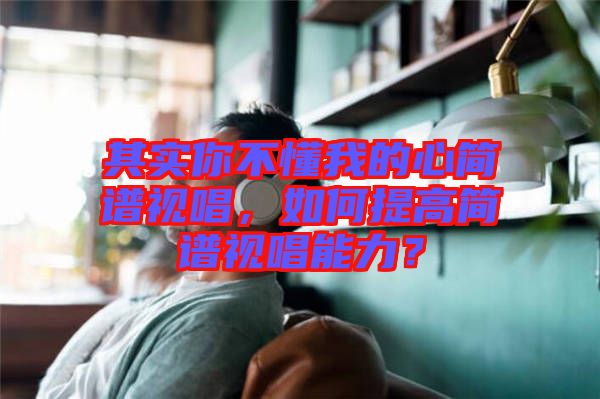 其實你不懂我的心簡譜視唱，如何提高簡譜視唱能力？