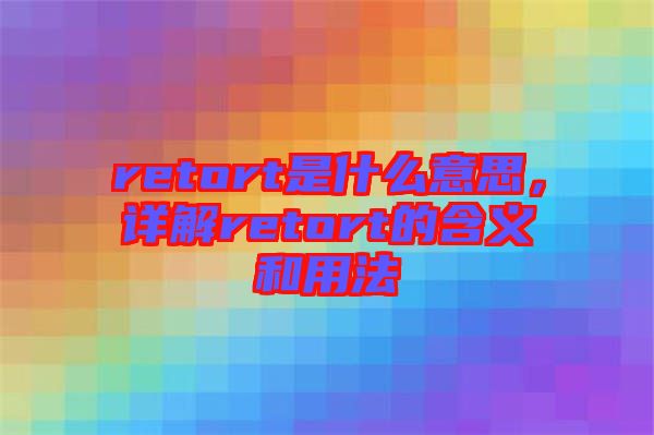 retort是什么意思，詳解retort的含義和用法