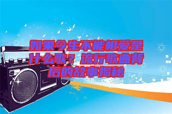 如果今生不能相愛是什么歌？流行歌曲背后的故事揭秘