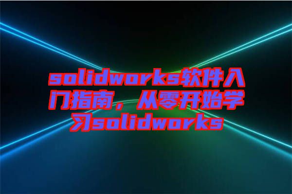 solidworks軟件入門(mén)指南，從零開(kāi)始學(xué)習(xí)solidworks