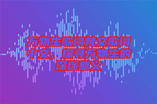 萬(wàn)物生歌詞梵文歌詞中文，探尋萬(wàn)物生的深邃意義