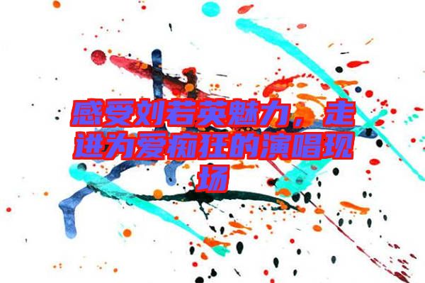 感受劉若英魅力，走進(jìn)為愛(ài)癡狂的演唱現(xiàn)場(chǎng)