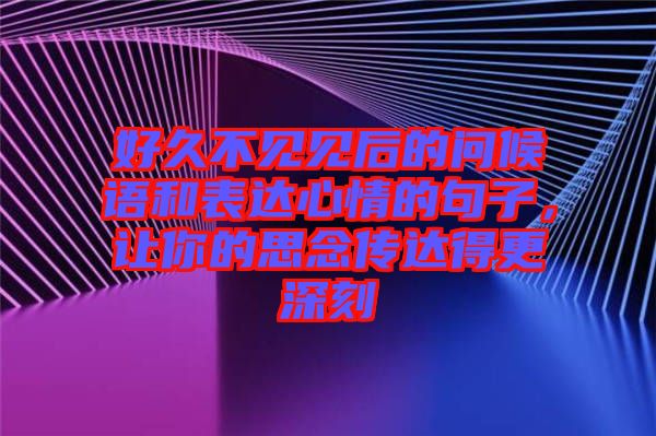 好久不見見后的問候語和表達心情的句子，讓你的思念傳達得更深刻