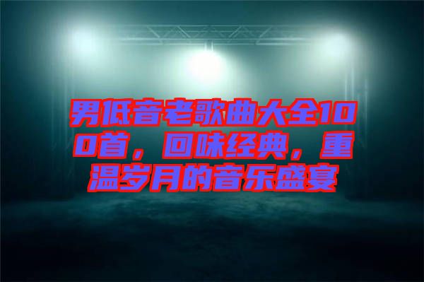 男低音老歌曲大全100首，回味經(jīng)典，重溫歲月的音樂盛宴