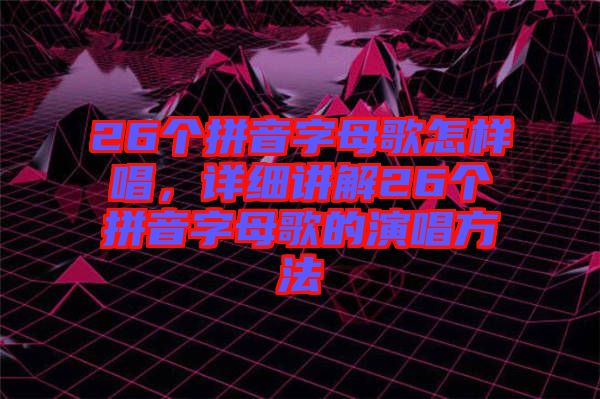 26個拼音字母歌怎樣唱，詳細講解26個拼音字母歌的演唱方法