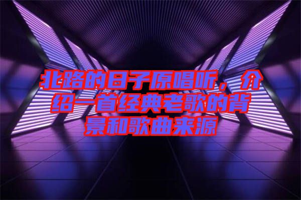 北路的日子原唱聽，介紹一首經典老歌的背景和歌曲來源