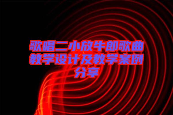 歌唱二小放牛郎歌曲教學設計及教學案例分享