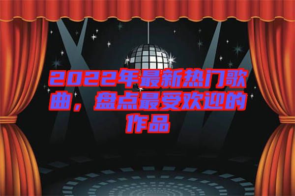 2022年最新熱門歌曲，盤點(diǎn)最受歡迎的作品