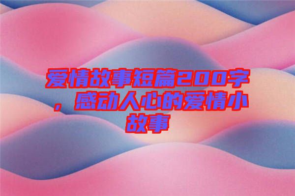 愛情故事短篇200字，感動(dòng)人心的愛情小故事